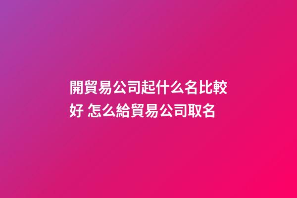 開貿易公司起什么名比較好 怎么給貿易公司取名-第1張-公司起名-玄機派